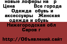 новые лоферы на 38р › Цена ­ 1 500 - Все города Одежда, обувь и аксессуары » Женская одежда и обувь   . Нижегородская обл.,Саров г.